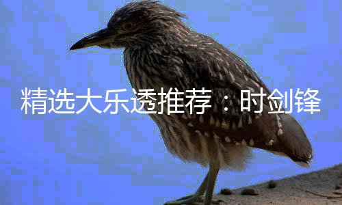 大乐透推头奖1万万累擒锋中精选荐时剑