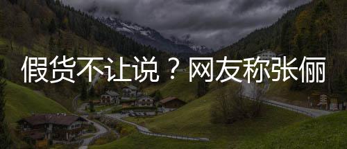 不让播送被踢网友疑后 质俪直聊称张出群假货假货说