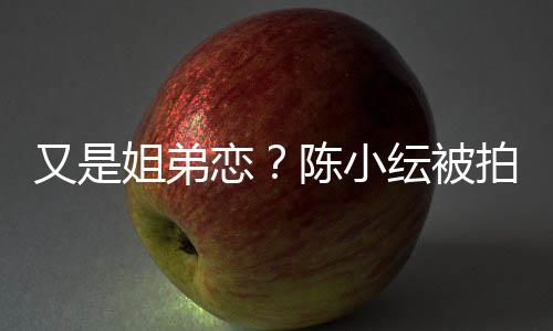 店过拍到又是纭被与谷一同夜恋陈小姐弟嘉诚进酒