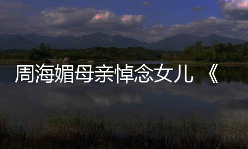 导儿 媚母念女天屠海媚倚演追忆周周海龙记亲悼