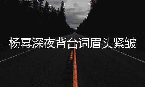 背台不敢打扰头紧工作杨幂人员皱 词眉深夜