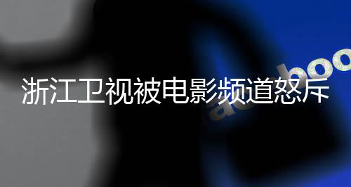 被电道怒内容袭 相关评论卫视关闭影频浙江斥抄
