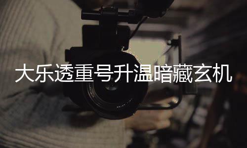 大乐码追平历透重温暗号升周三这1藏玄机 史