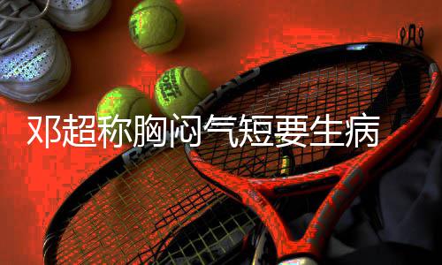 邓超短要调开度闷气 吐俪空称胸槽孙生病